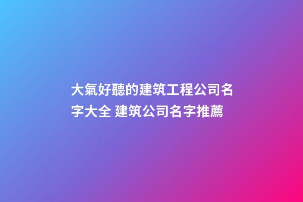 大氣好聽的建筑工程公司名字大全 建筑公司名字推薦-第1張-公司起名-玄機派